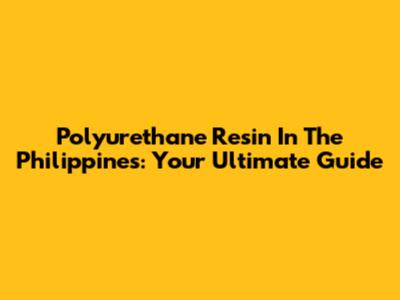 Polyurethane Resin In The Philippines: Your Ultimate Guide