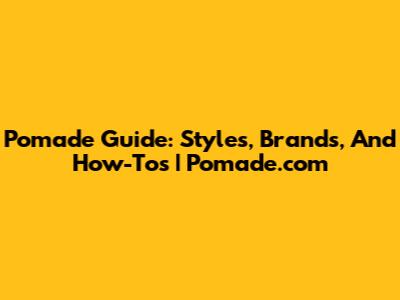 Pomade Guide: Styles, Brands, And How-To's | Pomade.com