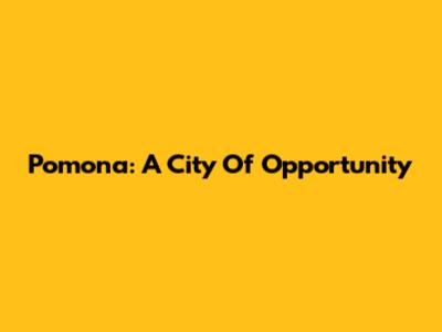 Pomona: A City Of Opportunity