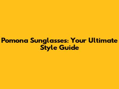 Pomona Sunglasses: Your Ultimate Style Guide