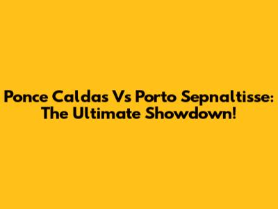 Ponce Caldas Vs Porto Sepnaltisse: The Ultimate Showdown!