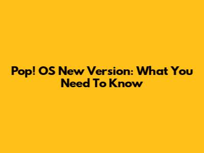 Pop!_OS New Version: What You Need To Know