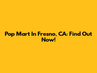 Pop Mart In Fresno, CA: Find Out Now!