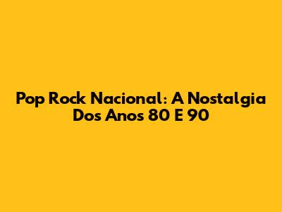 Pop Rock Nacional: A Nostalgia Dos Anos 80 E 90