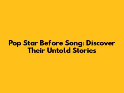 Pop Star Before Song: Discover Their Untold Stories