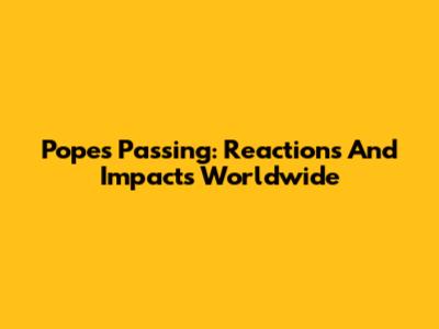 Pope's Passing: Reactions And Impacts Worldwide