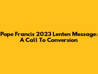 Pope Francis' 2023 Lenten Message: A Call To Conversion