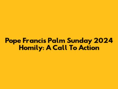 Pope Francis' Palm Sunday 2024 Homily: A Call To Action