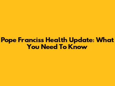Pope Francis's Health Update: What You Need To Know
