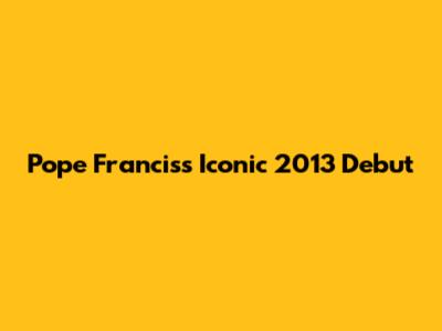 Pope Francis's Iconic 2013 Debut