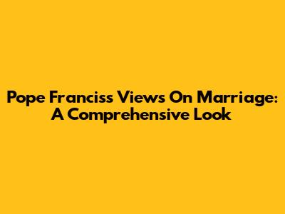 Pope Francis's Views On Marriage: A Comprehensive Look