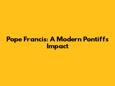 Pope Francis: A Modern Pontiff's Impact