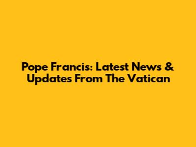 Pope Francis: Latest News & Updates From The Vatican