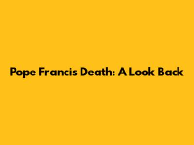 Pope Francis Death: A Look Back
