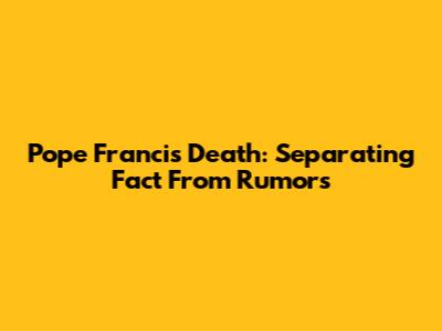 Pope Francis Death: Separating Fact From Rumors