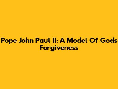 Pope John Paul II: A Model Of God's Forgiveness