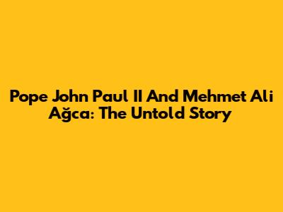 Pope John Paul II And Mehmet Ali Ağca: The Untold Story