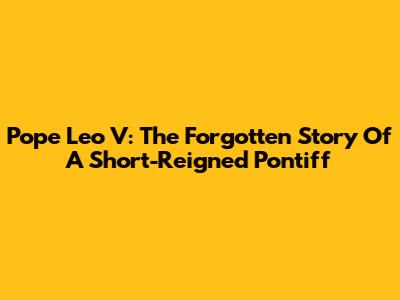 Pope Leo V: The Forgotten Story Of A Short-Reigned Pontiff