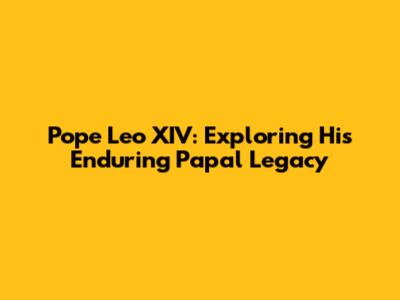 Pope Leo XIV: Exploring His Enduring Papal Legacy