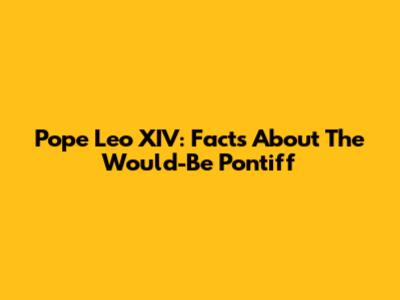 Pope Leo XIV: Facts About The Would-Be Pontiff