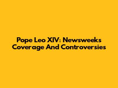 Pope Leo XIV: Newsweek's Coverage And Controversies