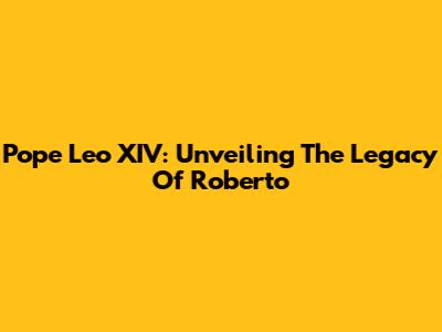 Pope Leo XIV: Unveiling The Legacy Of Roberto