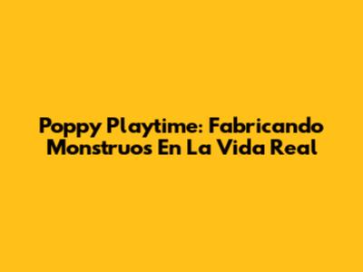 Poppy Playtime: Fabricando Monstruos En La Vida Real