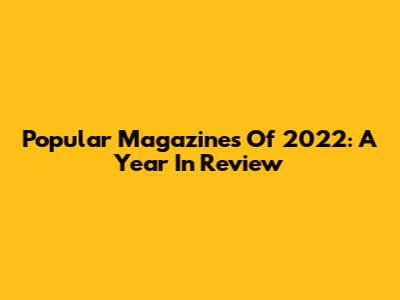 Popular Magazines Of 2022: A Year In Review