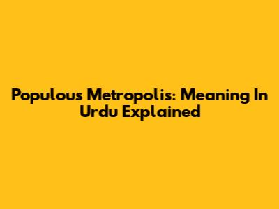 Populous Metropolis: Meaning In Urdu Explained