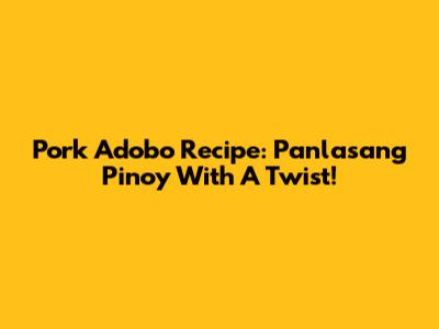 Pork Adobo Recipe: Panlasang Pinoy With A Twist!