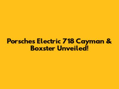 Porsche's Electric 718 Cayman & Boxster Unveiled!