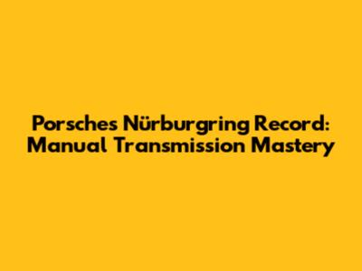 Porsche's Nürburgring Record: Manual Transmission Mastery