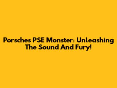 Porsche's PSE Monster: Unleashing The Sound And Fury!