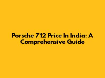 Porsche 712 Price In India: A Comprehensive Guide