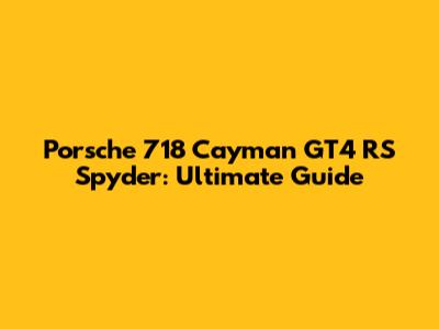 Porsche 718 Cayman GT4 RS Spyder: Ultimate Guide
