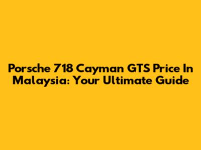 Porsche 718 Cayman GTS Price In Malaysia: Your Ultimate Guide