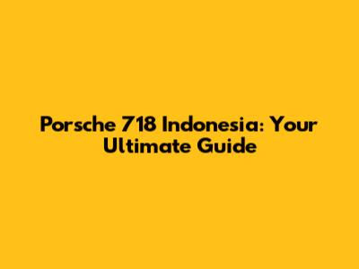 Porsche 718 Indonesia: Your Ultimate Guide