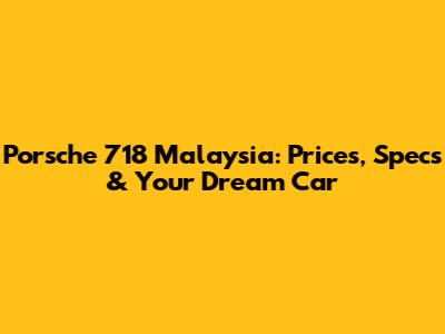 Porsche 718 Malaysia: Prices, Specs & Your Dream Car