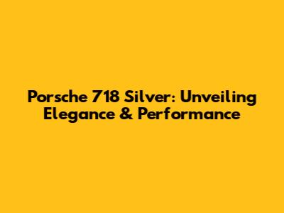 Porsche 718 Silver: Unveiling Elegance & Performance