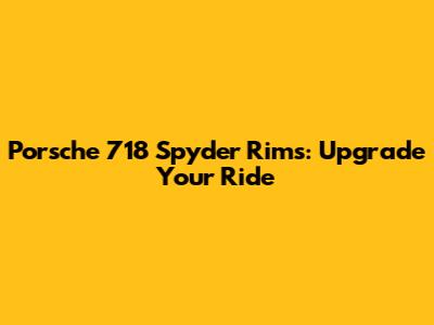 Porsche 718 Spyder Rims: Upgrade Your Ride