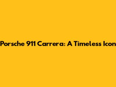 Porsche 911 Carrera: A Timeless Icon