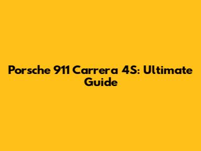 Porsche 911 Carrera 4S: Ultimate Guide