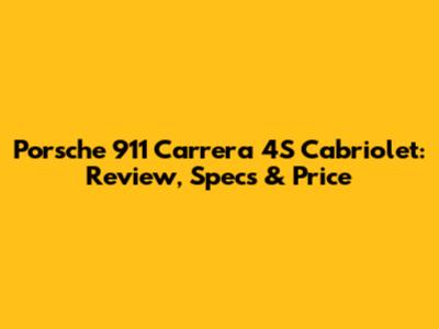 Porsche 911 Carrera 4S Cabriolet: Review, Specs & Price