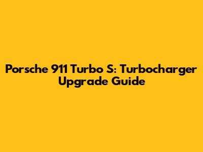 Porsche 911 Turbo S: Turbocharger Upgrade Guide