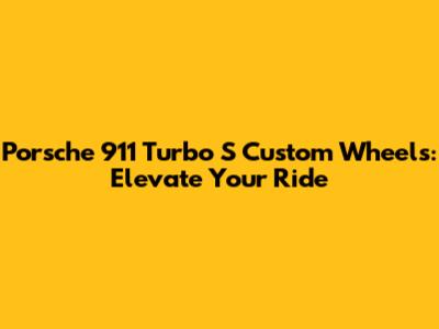 Porsche 911 Turbo S Custom Wheels: Elevate Your Ride
