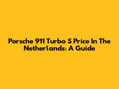 Porsche 911 Turbo S Price In The Netherlands: A Guide