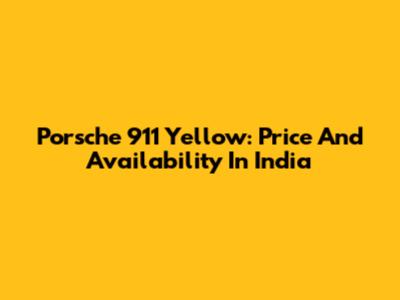 Porsche 911 Yellow: Price And Availability In India