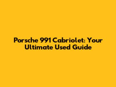 Porsche 991 Cabriolet: Your Ultimate Used Guide