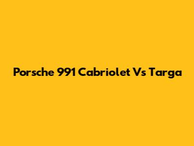Porsche 991 Cabriolet Vs Targa