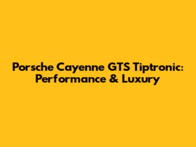 Porsche Cayenne GTS Tiptronic: Performance & Luxury